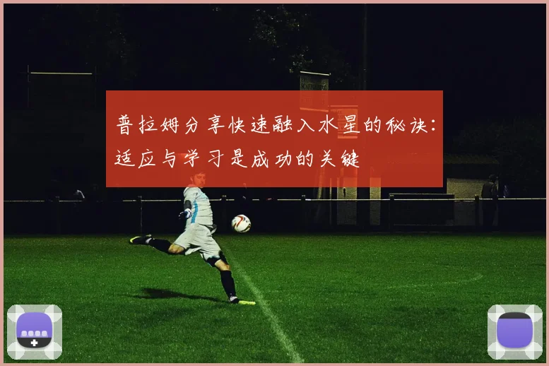 普拉姆分享快速融入水星的秘诀：适应与学习是成功的关键