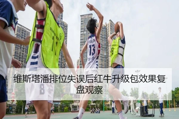 维斯塔潘排位失误后红牛升级包效果复盘观察