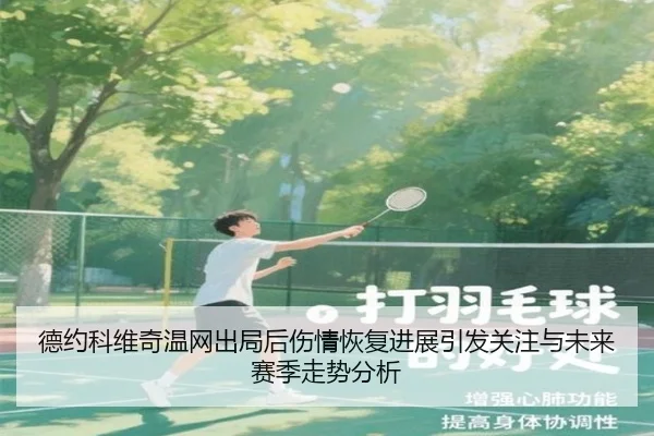 德约科维奇温网出局后伤情恢复进展引发关注与未来赛季走势分析