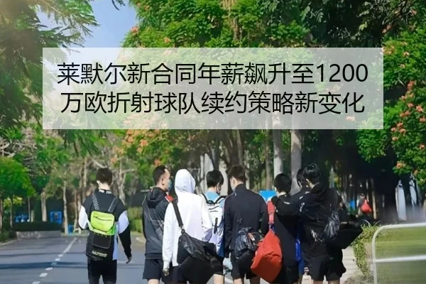 莱默尔新合同年薪飙升至1200万欧折射球队续约策略新变化