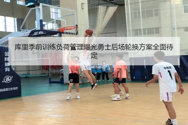 库里季前训练负荷管理曝光勇士后场轮换方案全面待定
