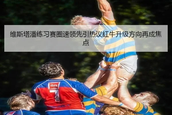 维斯塔潘练习赛圈速领先引热议红牛升级方向再成焦点