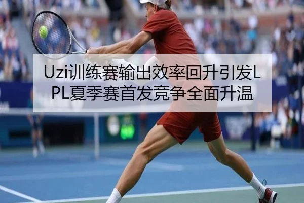 Uzi训练赛输出效率回升引发LPL夏季赛首发竞争全面升温