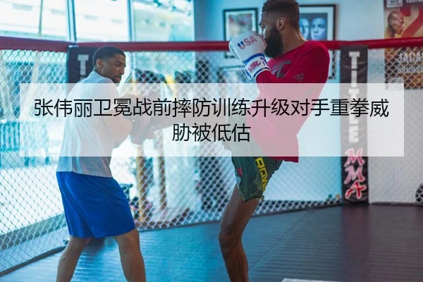 张伟丽卫冕战前摔防训练升级对手重拳威胁被低估