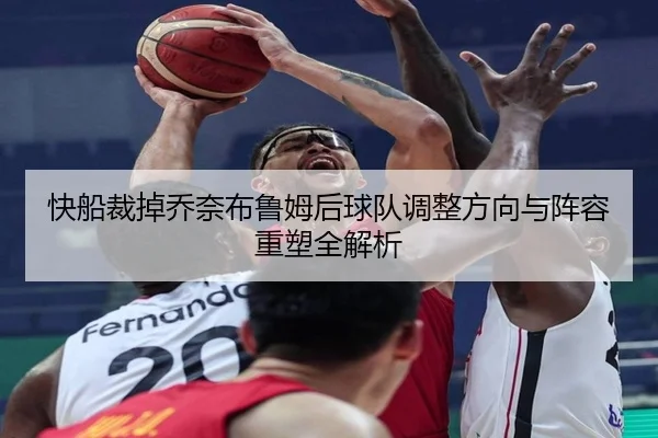 快船裁掉乔奈布鲁姆后球队调整方向与阵容重塑全解析
